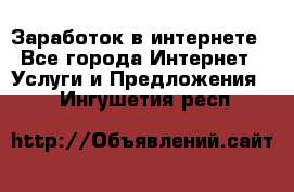 Заработок в интернете - Все города Интернет » Услуги и Предложения   . Ингушетия респ.